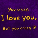 You Crazy. I Love You. But You Crazy :P